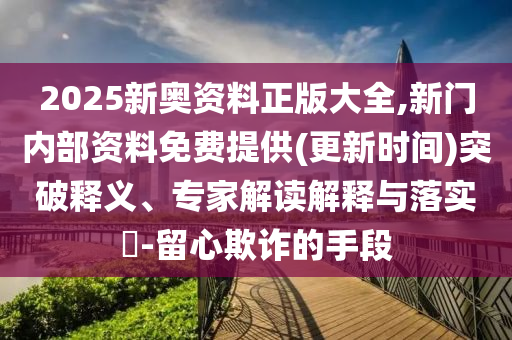 2025新奧資料正版大全,新門內(nèi)部資料免費提供(更新時間)突破釋義、專家解讀解釋與落實?-留心欺詐的手段