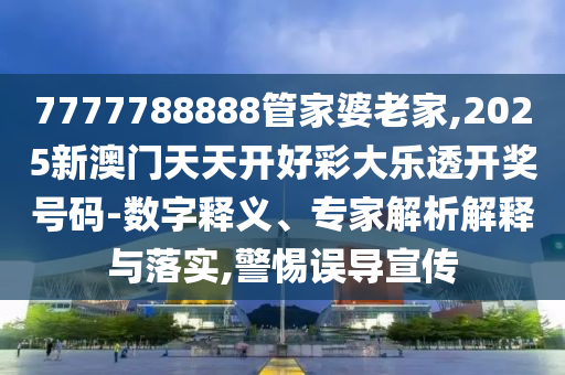 7777788888管家婆老家,2025新澳門天天開好彩大樂透開獎號碼-數(shù)字釋義、專家解析解釋與落實,警惕誤導宣傳