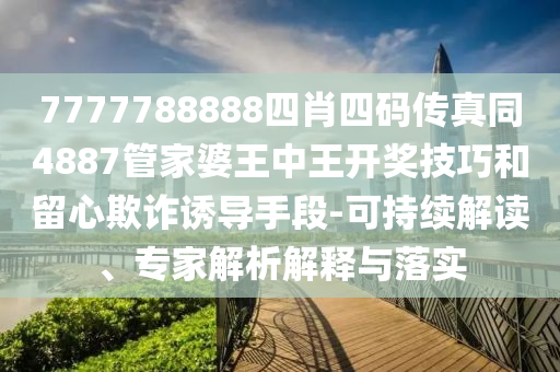 7777788888四肖四碼傳真同4887管家婆王中王開(kāi)獎(jiǎng)技巧和留心欺詐誘導(dǎo)手段-可持續(xù)解讀、專家解析解釋與落實(shí)