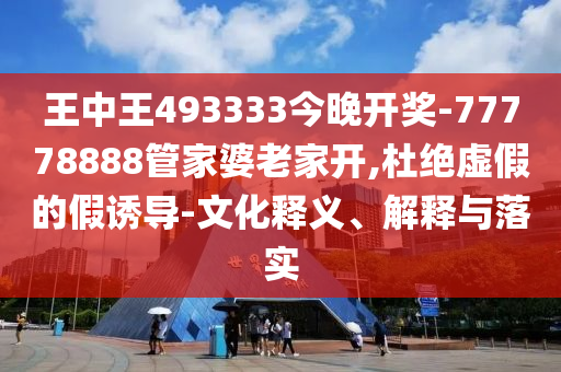 王中王493333今晚開(kāi)獎(jiǎng)-77778888管家婆老家開(kāi),杜絕虛假的假誘導(dǎo)-文化釋義、解釋與落實(shí)