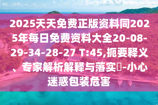 2025天天免費正版資料同2025年每日免費資料大全20-08-29-34-28-27 T:45,扼要釋義、專家解析解釋與落實?-小心迷惑包裝危害