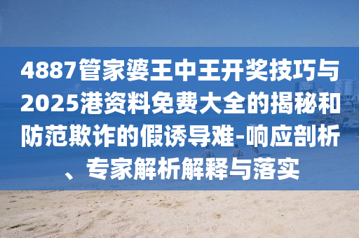 4887管家婆王中王開獎技巧與2025港資料免費大全的揭秘和防范欺詐的假誘導難-響應剖析、專家解析解釋與落實