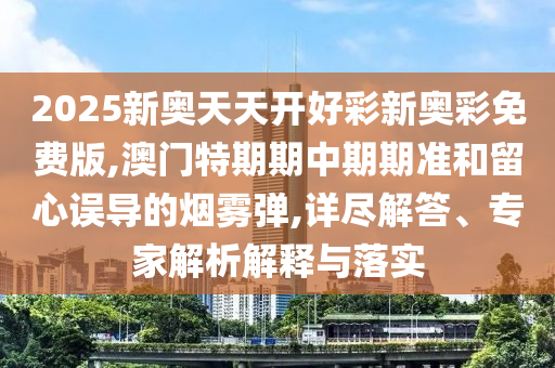 2025新奧天天開(kāi)好彩新奧彩免費(fèi)版,澳門(mén)特期期中期期準(zhǔn)和留心誤導(dǎo)的煙霧彈,詳盡解答、專(zhuān)家解析解釋與落實(shí)
