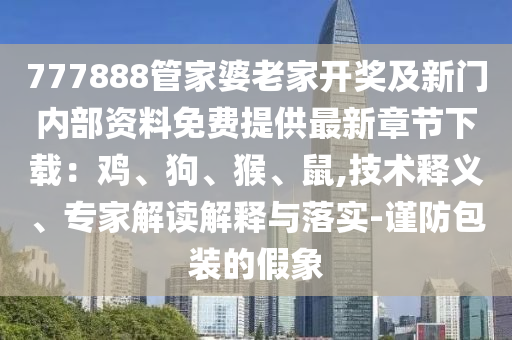 777888管家婆老家開獎及新門內(nèi)部資料免費提供最新章節(jié)下載：雞、狗、猴、鼠,技術(shù)釋義、專家解讀解釋與落實-謹防包裝的假象