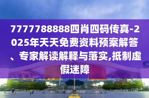 7777788888四肖四碼傳真-2025年天天免費(fèi)資料預(yù)案解答、專家解讀解釋與落實(shí),抵制虛假迷障