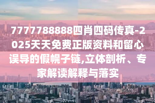 7777788888四肖四碼傳真-2025天天免費正版資料和留心誤導的假幌子鏈,立體剖析、專家解讀解釋與落實