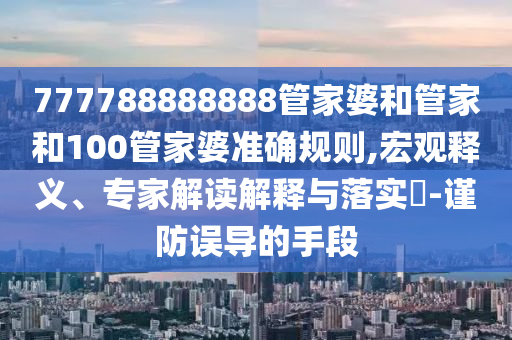 777788888888管家婆和管家和100管家婆準(zhǔn)確規(guī)則,宏觀釋義、專(zhuān)家解讀解釋與落實(shí)?-謹(jǐn)防誤導(dǎo)的手段