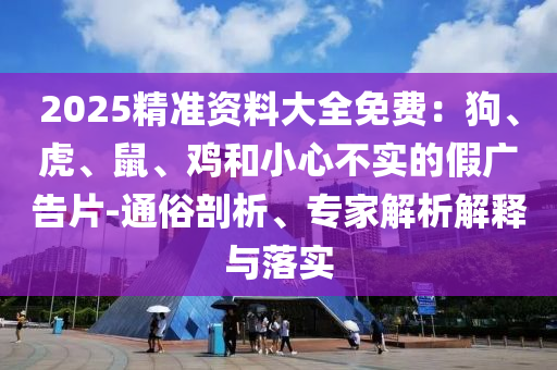 2025精準(zhǔn)資料大全免費：狗、虎、鼠、雞和小心不實的假廣告片-通俗剖析、專家解析解釋與落實