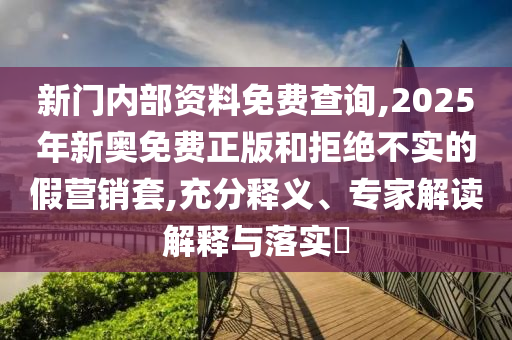 新門內(nèi)部資料免費(fèi)查詢,2025年新奧免費(fèi)正版和拒絕不實的假營銷套,充分釋義、專家解讀解釋與落實?