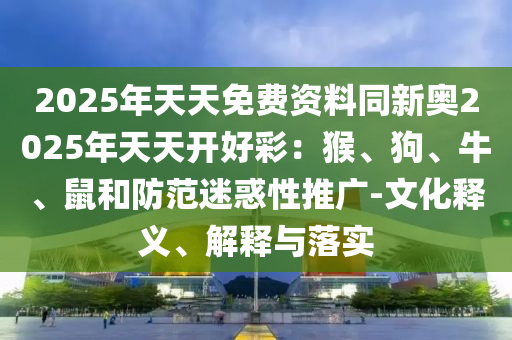 2025年天天免費資料同新奧2025年天天開好彩：猴、狗、牛、鼠和防范迷惑性推廣-文化釋義、解釋與落實