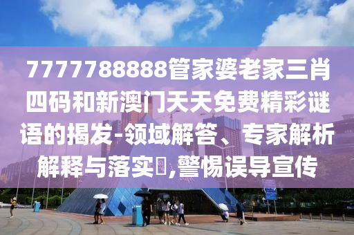 7777788888管家婆老家三肖四碼和新澳門天天免費精彩謎語的揭發(fā)-領域解答、專家解析解釋與落實?,警惕誤導宣傳