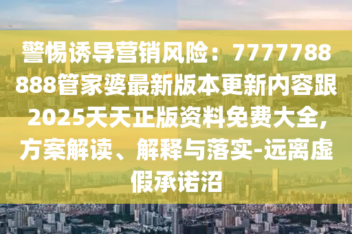 警惕誘導(dǎo)營(yíng)銷風(fēng)險(xiǎn)：7777788888管家婆最新版本更新內(nèi)容跟2025天天正版資料免費(fèi)大全,方案解讀、解釋與落實(shí)-遠(yuǎn)離虛假承諾沼