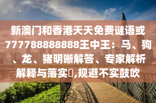 新澳門(mén)和香港天天免費(fèi)謎語(yǔ)或777788888888王中王：馬、狗、龍、豬明晰解答、專(zhuān)家解析解釋與落實(shí)?,規(guī)避不實(shí)鼓吹