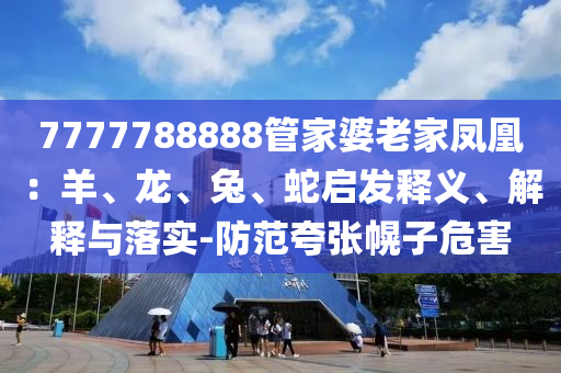 7777788888管家婆老家鳳凰：羊、龍、兔、蛇啟發(fā)釋義、解釋與落實(shí)-防范夸張幌子危害