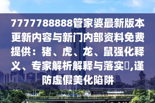 7777788888管家婆最新版本更新內(nèi)容與新門內(nèi)部資料免費提供：豬、虎、龍、鼠強(qiáng)化釋義、專家解析解釋與落實?,謹(jǐn)防虛假美化陷阱