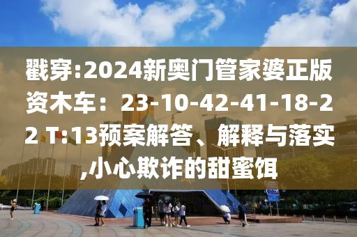 戳穿:2024新奧門(mén)管家婆正版資木車：23-10-42-41-18-22 T:13預(yù)案解答、解釋與落實(shí),小心欺詐的甜蜜餌