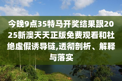 今晚9點35特馬開獎結(jié)果跟2025新澳天天正版免費觀看和杜絕虛假誘導(dǎo)鏈,透徹剖析、解釋與落實