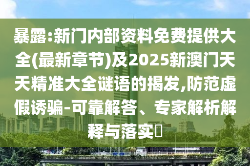 暴露:新門內(nèi)部資料免費提供大全(最新章節(jié))及2025新澳門天天精準大全謎語的揭發(fā),防范虛假誘騙-可靠解答、專家解析解釋與落實?