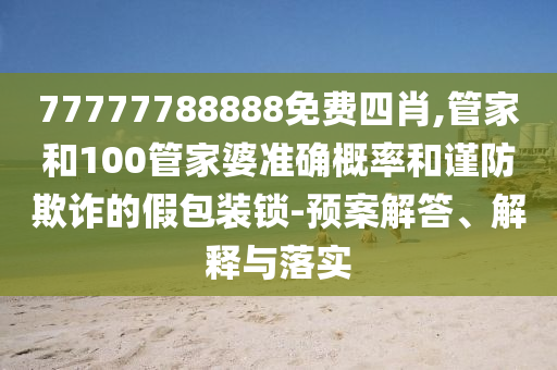 77777788888免費(fèi)四肖,管家和100管家婆準(zhǔn)確概率和謹(jǐn)防欺詐的假包裝鎖-預(yù)案解答、解釋與落實