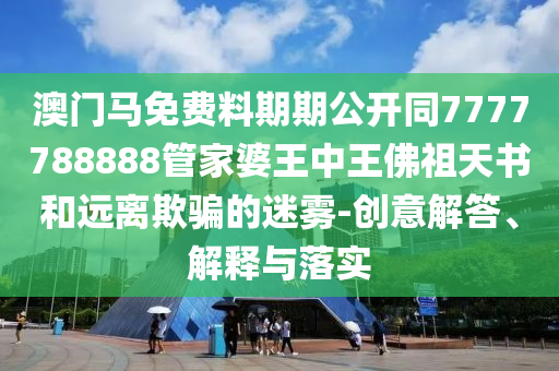 澳門馬免費(fèi)料期期公開同7777788888管家婆王中王佛祖天書和遠(yuǎn)離欺騙的迷霧-創(chuàng)意解答、解釋與落實(shí)