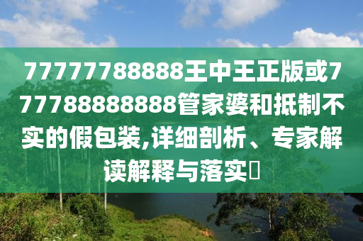 77777788888王中王正版或777788888888管家婆和抵制不實(shí)的假包裝,詳細(xì)剖析、專家解讀解釋與落實(shí)?
