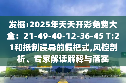 發(fā)掘:2025年天天開彩免費(fèi)大全：21-49-40-12-36-45 T:21和抵制誤導(dǎo)的假把式,風(fēng)控剖析、專家解讀解釋與落實(shí)