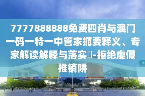 7777888888免費(fèi)四肖與澳門一碼一特一中管家扼要釋義、專家解讀解釋與落實(shí)?-拒絕虛假推銷阱