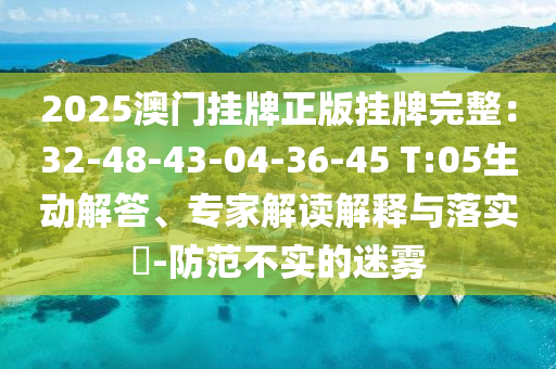 2025澳門掛牌正版掛牌完整：32-48-43-04-36-45 T:05生動解答、專家解讀解釋與落實(shí)?-防范不實(shí)的迷霧