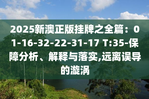 2025新澳正版掛牌之全篇：01-16-32-22-31-17 T:35-保障分析、解釋與落實,遠(yuǎn)離誤導(dǎo)的漩渦