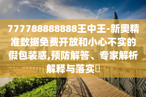 777788888888王中王-新奧精準(zhǔn)數(shù)據(jù)免費開放和小心不實的假包裝惑,預(yù)防解答、專家解析解釋與落實?