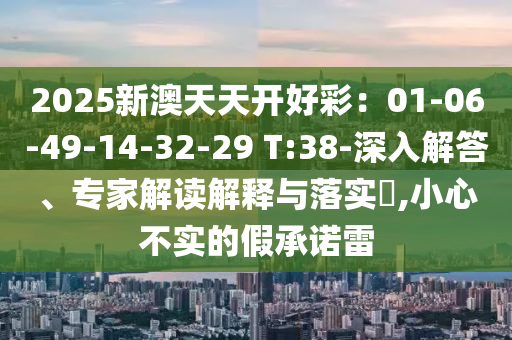 2025新澳天天開好彩：01-06-49-14-32-29 T:38-深入解答、專家解讀解釋與落實?,小心不實的假承諾雷