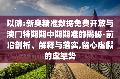 以防:新奧精準(zhǔn)數(shù)據(jù)免費(fèi)開放與澳門特期期中期期準(zhǔn)的揭秘-前沿剖析、解釋與落實(shí),留心虛假的虛架勢