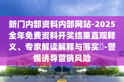 新門內(nèi)部資料內(nèi)部網(wǎng)站-2025全年免費資料開獎結(jié)果直觀釋義、專家解讀解釋與落實?-警惕誘導(dǎo)營銷風(fēng)險