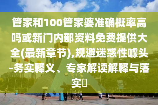 管家和100管家婆準(zhǔn)確概率高嗎或新門內(nèi)部資料免費(fèi)提供大全(最新章節(jié)),規(guī)避迷惑性噱頭-務(wù)實釋義、專家解讀解釋與落實?