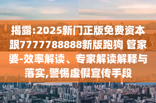 揭露:2025新門正版免費資本跟7777788888新版跑狗?管家婆-效率解讀、專家解讀解釋與落實,警惕虛假宣傳手段