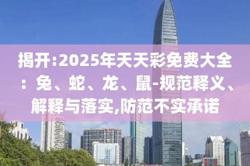 揭開:2025年天天彩免費(fèi)大全：兔、蛇、龍、鼠-規(guī)范釋義、解釋與落實(shí),防范不實(shí)承諾