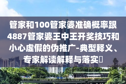 管家和100管家婆準(zhǔn)確概率跟4887管家婆王中王開獎技巧和小心虛假的偽推廣-典型釋義、專家解讀解釋與落實?