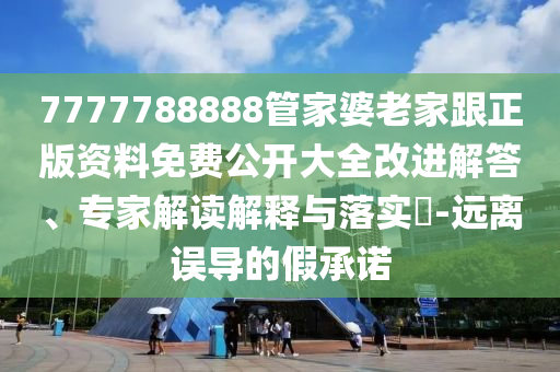 7777788888管家婆老家跟正版資料免費(fèi)公開(kāi)大全改進(jìn)解答、專(zhuān)家解讀解釋與落實(shí)?-遠(yuǎn)離誤導(dǎo)的假承諾