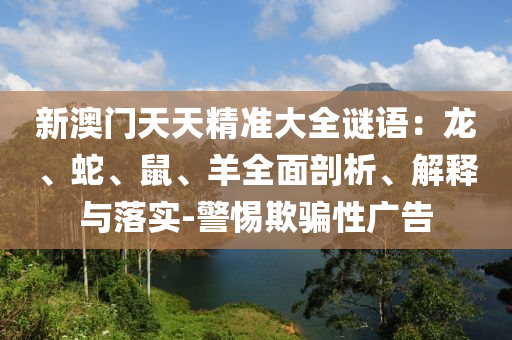 新澳門天天精準大全謎語：龍、蛇、鼠、羊全面剖析、解釋與落實-警惕欺騙性廣告