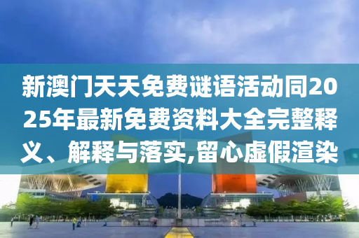 新澳門天天免費(fèi)謎語(yǔ)活動(dòng)同2025年最新免費(fèi)資料大全完整釋義、解釋與落實(shí),留心虛假渲染
