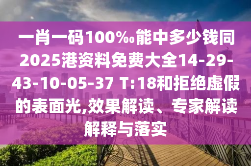 一肖一碼100‰能中多少錢同2025港資料免費(fèi)大全14-29-43-10-05-37 T:18和拒絕虛假的表面光,效果解讀、專家解讀解釋與落實(shí)