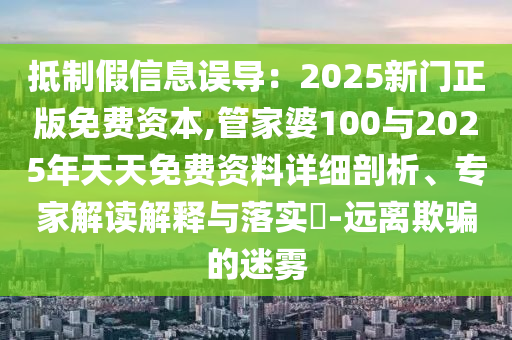 抵制假信息誤導：2025新門正版免費資本,管家婆100與2025年天天免費資料詳細剖析、專家解讀解釋與落實?-遠離欺騙的迷霧