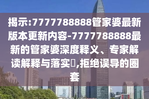 揭示:7777788888管家婆最新版本更新內(nèi)容-7777788888最新的管家婆深度釋義、專家解讀解釋與落實(shí)?,拒絕誤導(dǎo)的圈套