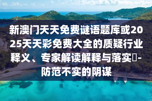新澳門(mén)天天免費(fèi)謎語(yǔ)題庫(kù)或2025天天彩免費(fèi)大全的質(zhì)疑行業(yè)釋義、專(zhuān)家解讀解釋與落實(shí)?-防范不實(shí)的陰謀