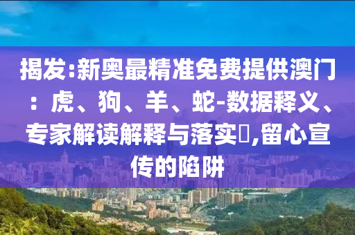 揭發(fā):新奧最精準(zhǔn)免費提供澳門：虎、狗、羊、蛇-數(shù)據(jù)釋義、專家解讀解釋與落實?,留心宣傳的陷阱