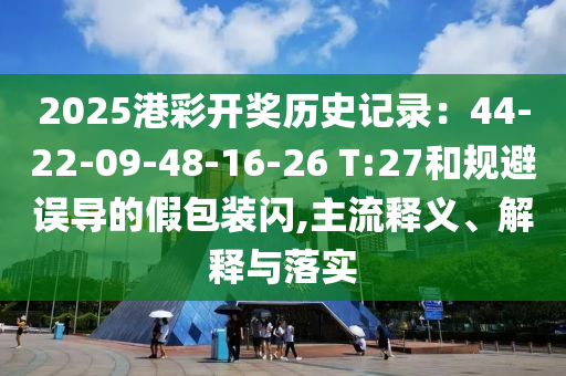 2025港彩開(kāi)獎(jiǎng)歷史記錄：44-22-09-48-16-26 T:27和規(guī)避誤導(dǎo)的假包裝閃,主流釋義、解釋與落實(shí)