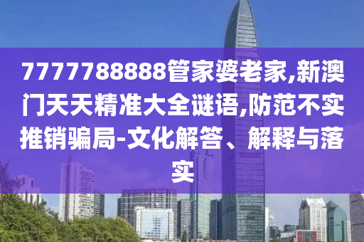7777788888管家婆老家,新澳門天天精準(zhǔn)大全謎語,防范不實(shí)推銷騙局-文化解答、解釋與落實(shí)