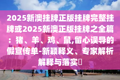 2025新澳掛牌正版掛牌完整掛牌或2025新澳正版掛牌之全篇：豬、羊、雞、鼠,留心誤導(dǎo)的假宣傳單-新穎釋義、專家解析解釋與落實(shí)?