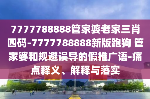 7777788888管家婆老家三肖四碼-7777788888新版跑狗?管家婆和規(guī)避誤導(dǎo)的假推廣語(yǔ)-痛點(diǎn)釋義、解釋與落實(shí)