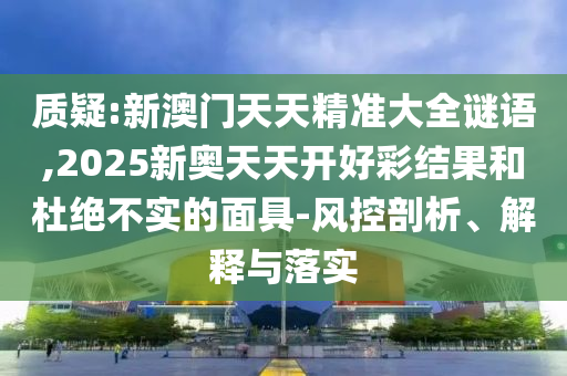 質(zhì)疑:新澳門天天精準(zhǔn)大全謎語,2025新奧天天開好彩結(jié)果和杜絕不實(shí)的面具-風(fēng)控剖析、解釋與落實(shí)